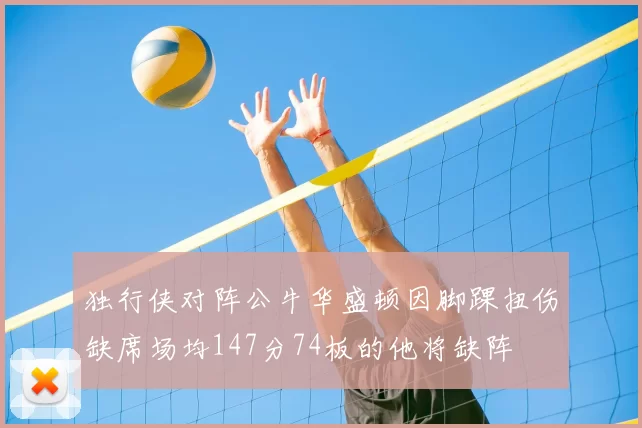 独行侠对阵公牛华盛顿因脚踝扭伤缺席场均147分74板的他将缺阵