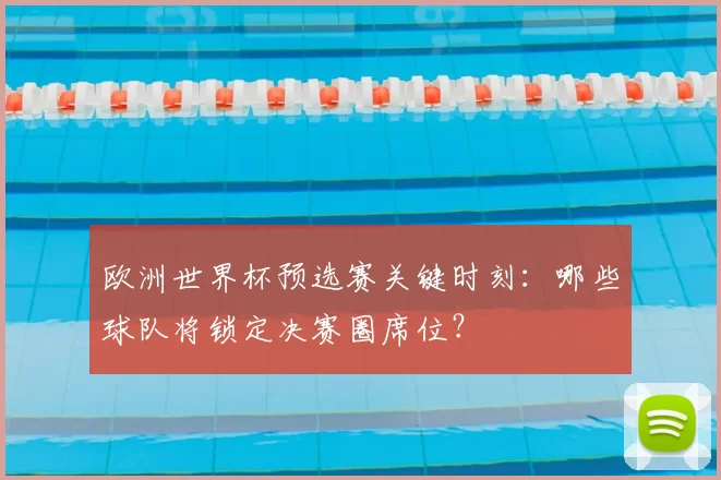 欧洲世界杯预选赛关键时刻：哪些球队将锁定决赛圈席位？