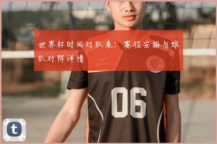 世界杯时间对队表:赛程安排与球队对阵详情