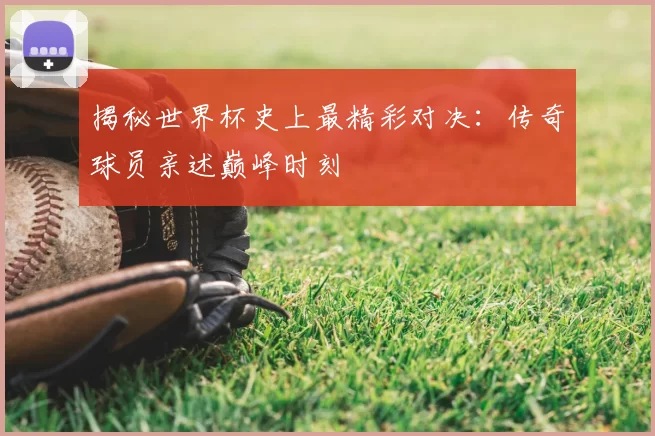 揭秘世界杯史上最精彩对决:传奇球员亲述巅峰时刻