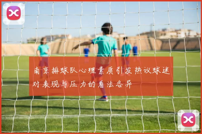 南京排球队心理素质引发热议球迷对表现与压力的看法各异