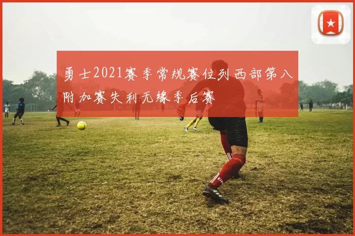勇士2021赛季常规赛位列西部第八附加赛失利无缘季后赛