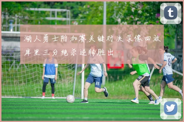 湖人勇士附加赛关键对决录像回放库里三分绝杀逆转胜出