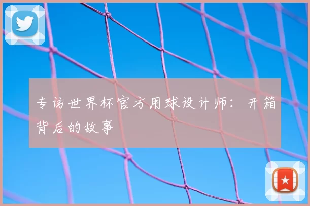 专访世界杯官方用球设计师：开箱背后的故事