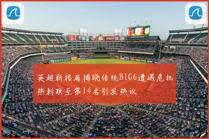 英超新格局揭晓传统BIG6遭遇危机热刺跌至第14名引发热议