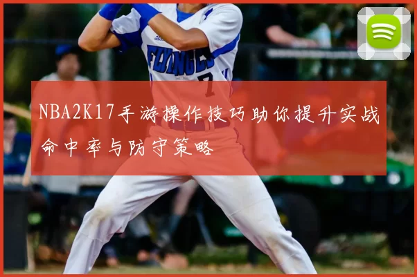 NBA2K17手游操作技巧助你提升实战命中率与防守策略