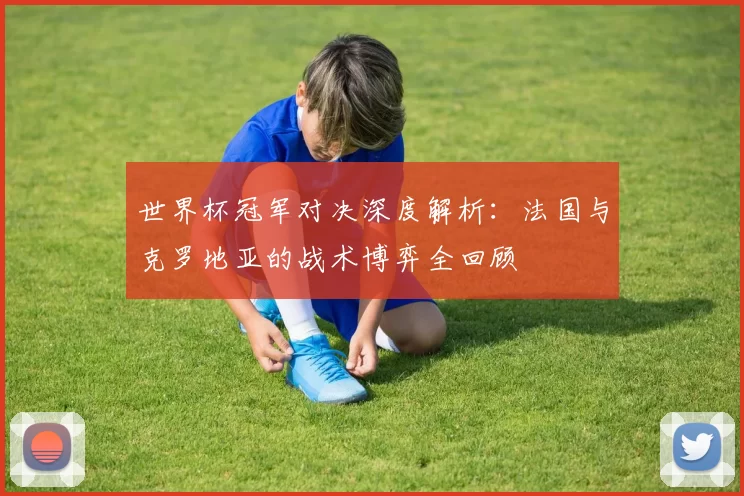 世界杯冠军对决深度解析：法国与克罗地亚的战术博弈全回顾