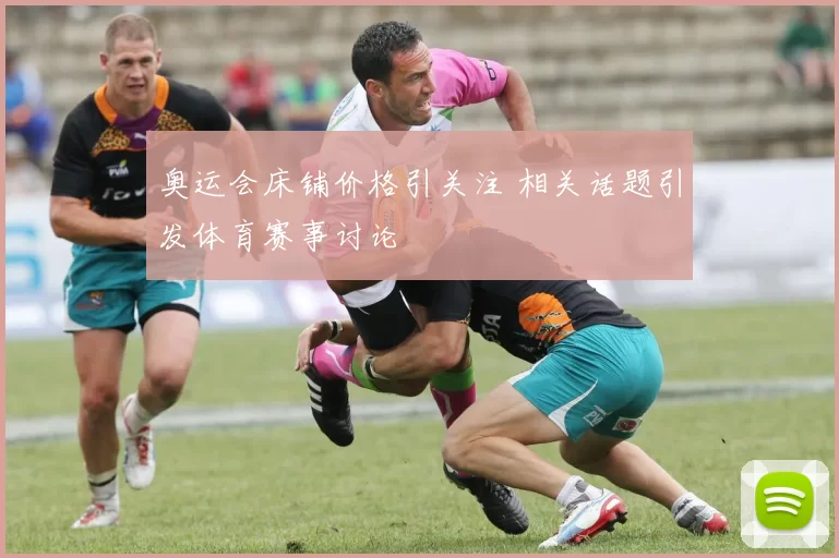 奥运会床铺价格引关注 相关话题引发体育赛事讨论