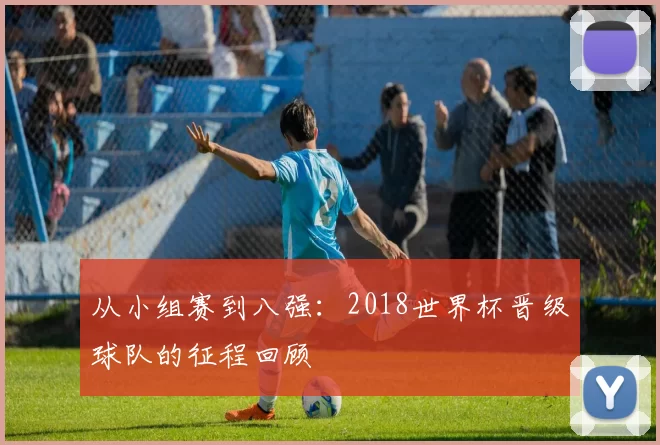 从小组赛到八强：2018世界杯晋级球队的征程回顾