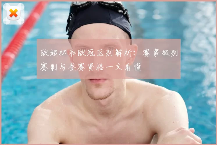 欧超杯和欧冠区别解析:赛事级别赛制与参赛资格一文看懂