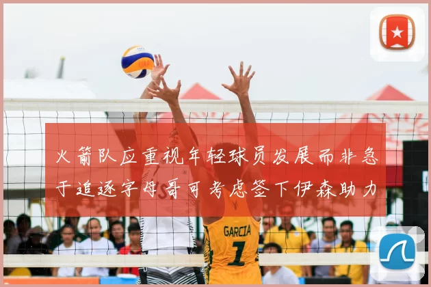 火箭队应重视年轻球员发展而非急于追逐字母哥可考虑签下伊森助力成长