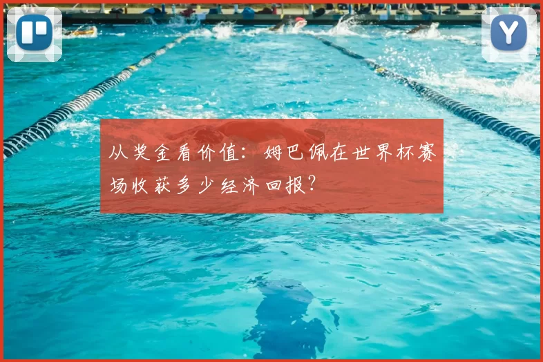 从奖金看价值:姆巴佩在世界杯赛场收获多少经济回报?