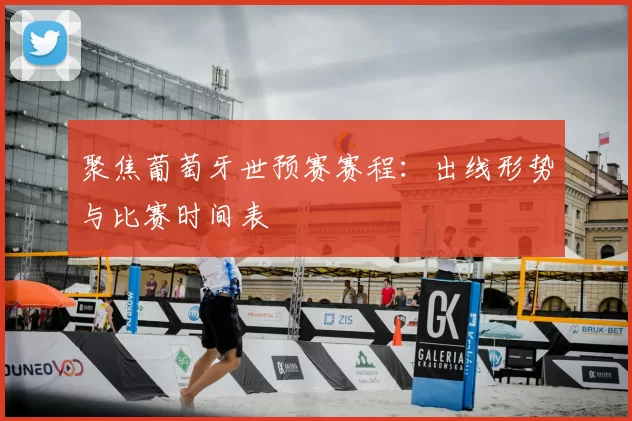 聚焦葡萄牙世预赛赛程:出线形势与比赛时间表