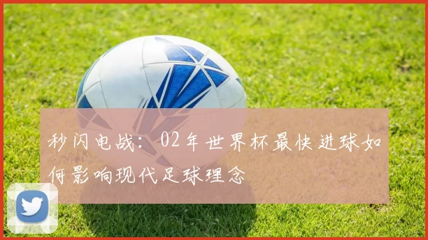 秒闪电战:02年世界杯最快进球如何影响现代足球理念