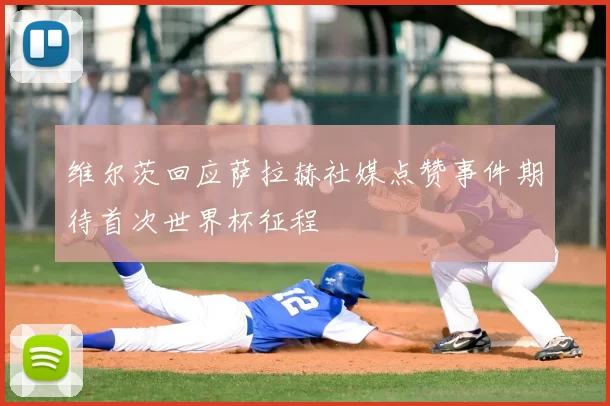 维尔茨回应萨拉赫社媒点赞事件期待首次世界杯征程