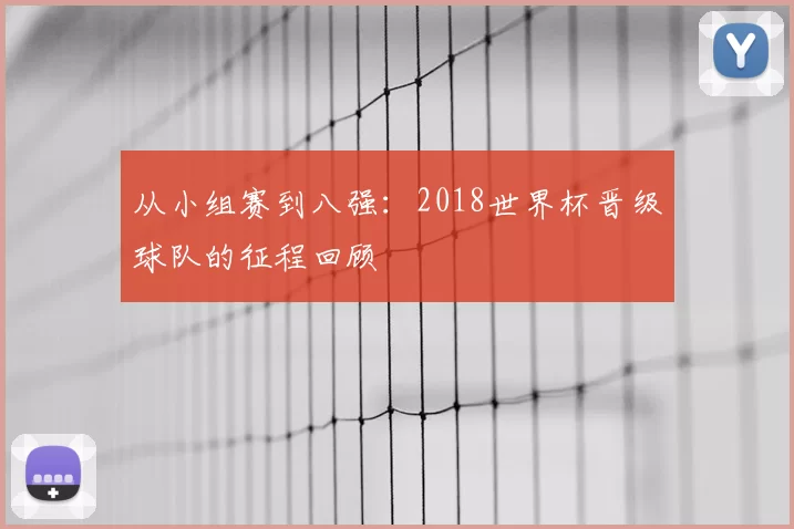 从小组赛到八强:2018世界杯晋级球队的征程回顾