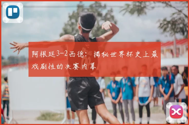 阿根廷3-2西德:揭秘世界杯史上最戏剧性的决赛内幕