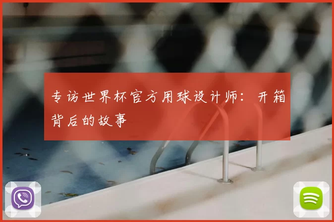 专访世界杯官方用球设计师:开箱背后的故事