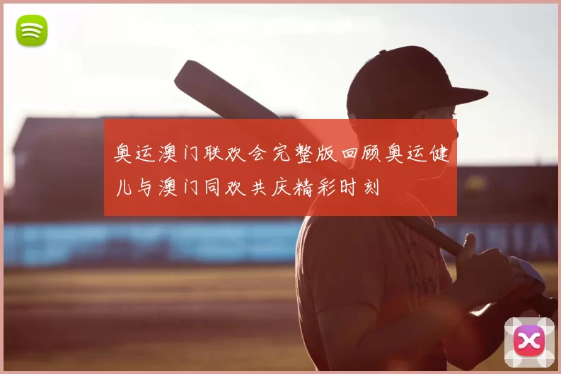 奥运澳门联欢会完整版回顾奥运健儿与澳门同欢共庆精彩时刻