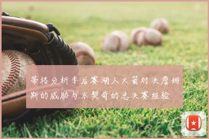 蒂格分析季后赛湖人火箭对决詹姆斯的威胁与东契奇的总决赛经验
