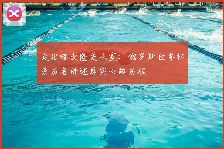 走进喀麦隆更衣室:俄罗斯世界杯亲历者讲述真实心路历程