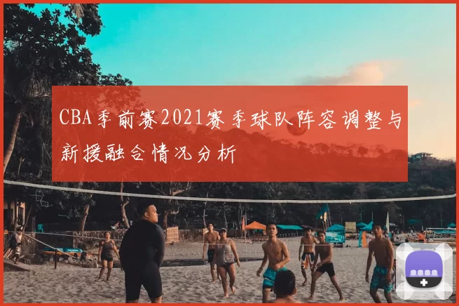 CBA季前赛2021赛季球队阵容调整与新援融合情况分析