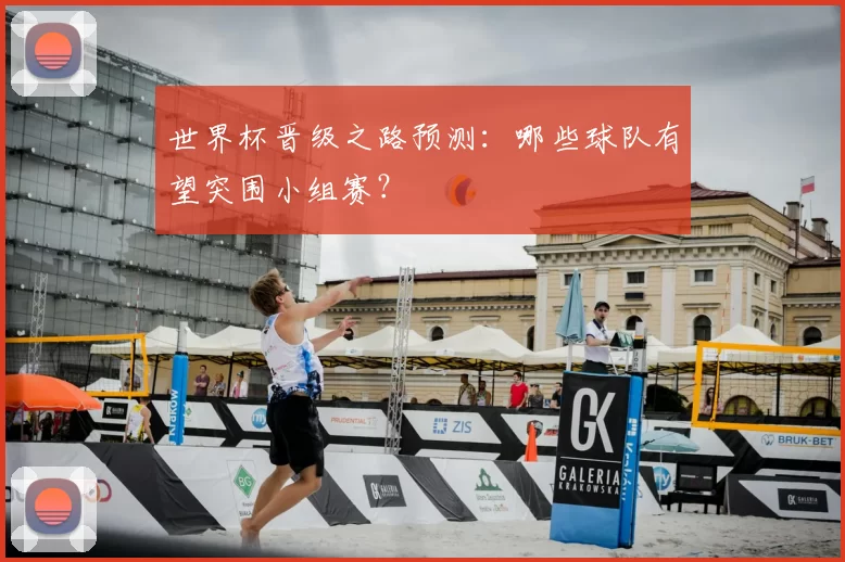 世界杯晋级之路预测:哪些球队有望突围小组赛?