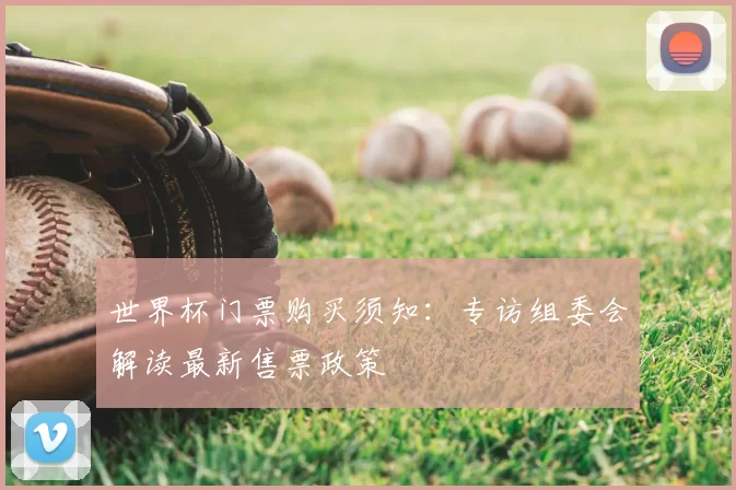 世界杯门票购买须知：专访组委会解读最新售票政策