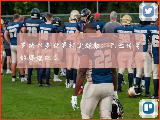 罗纳尔多世界杯进球数:巴西传奇的辉煌纪录