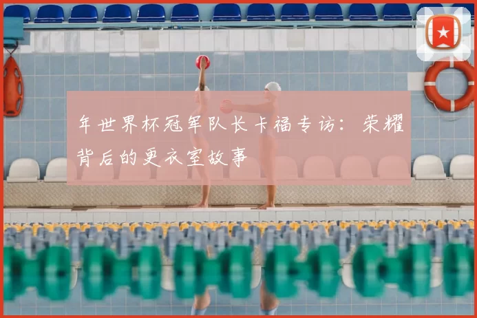 年世界杯冠军队长卡福专访：荣耀背后的更衣室故事