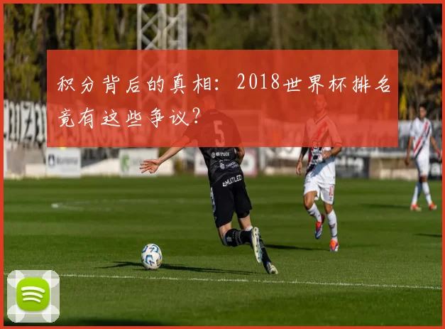 积分背后的真相:2018世界杯排名竟有这些争议?