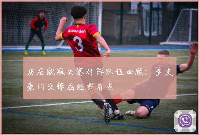 历届欧冠决赛对阵队伍回顾:多支豪门交锋成经典看点