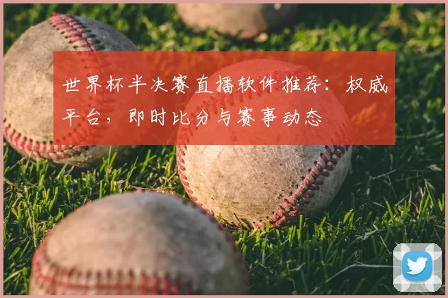 世界杯半决赛直播软件推荐：权威平台，即时比分与赛事动态