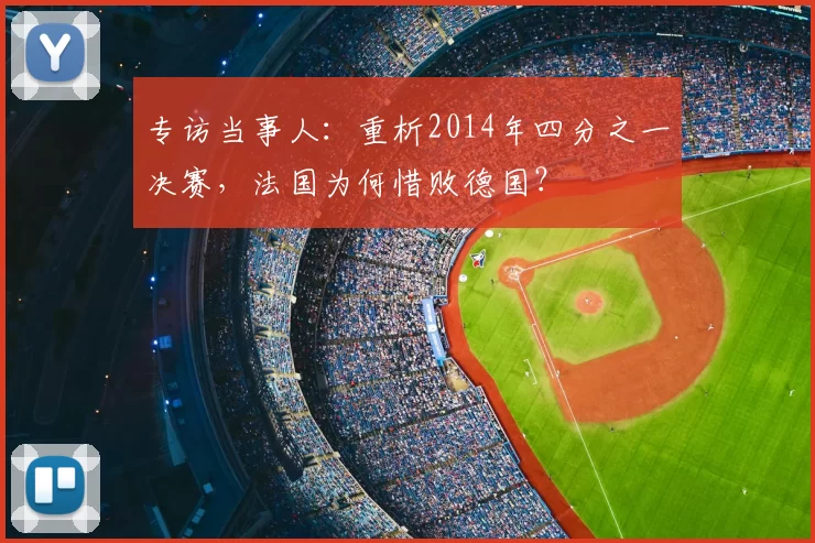 专访当事人：重析2014年四分之一决赛，法国为何惜败德国？