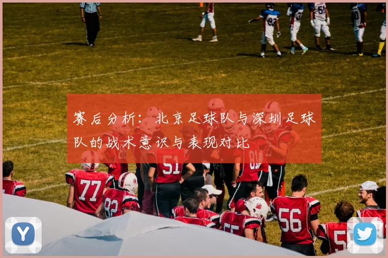 赛后分析：北京足球队与深圳足球队的战术意识与表现对比