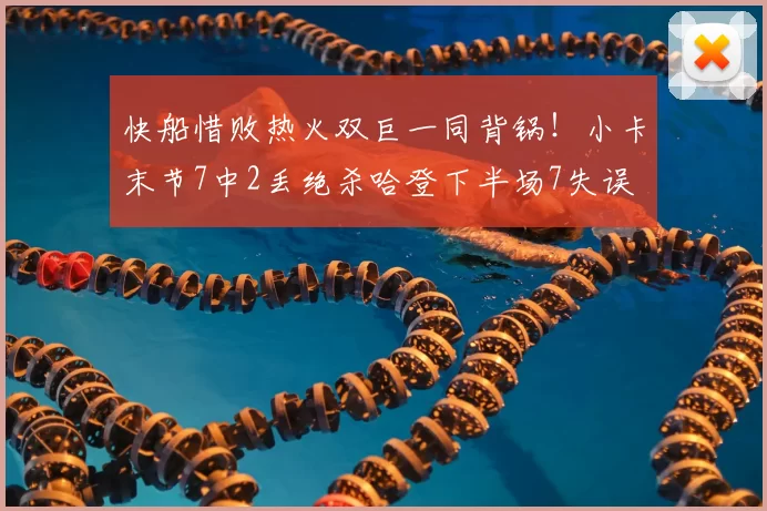 快船惜败热火双巨一同背锅!小卡末节7中2丢绝杀哈登下半场7失误