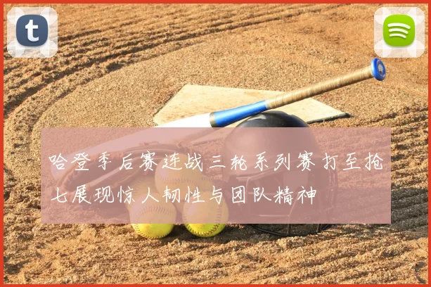 哈登季后赛连战三轮系列赛打至抢七展现惊人韧性与团队精神