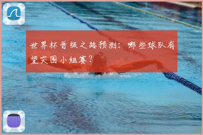 世界杯晋级之路预测：哪些球队有望突围小组赛？