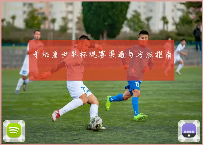 手机看世界杯观赛渠道与方法指南