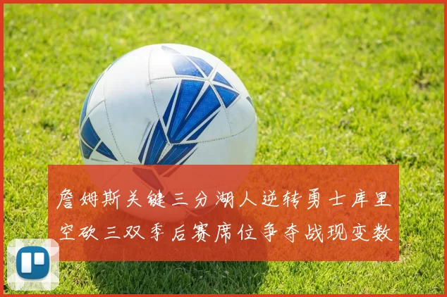 詹姆斯关键三分湖人逆转勇士库里空砍三双季后赛席位争夺战现变数