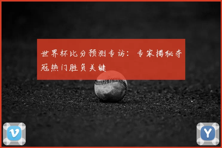 世界杯比分预测专访:专家揭秘夺冠热门胜负关键