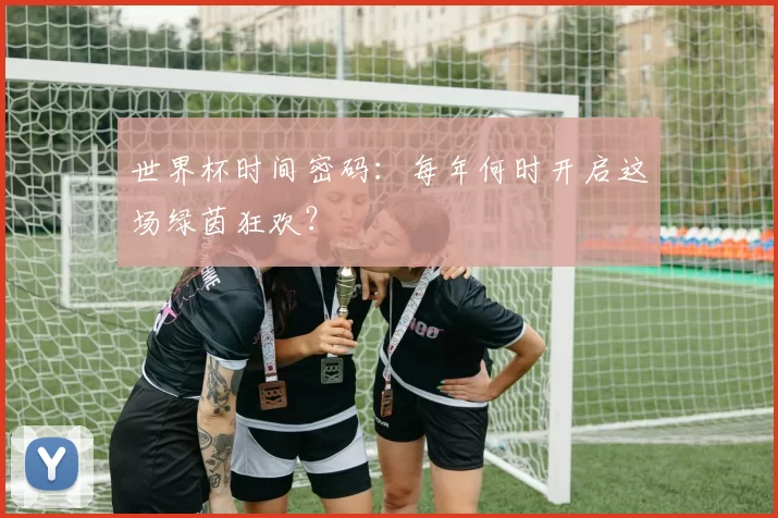 世界杯时间密码：每年何时开启这场绿茵狂欢？