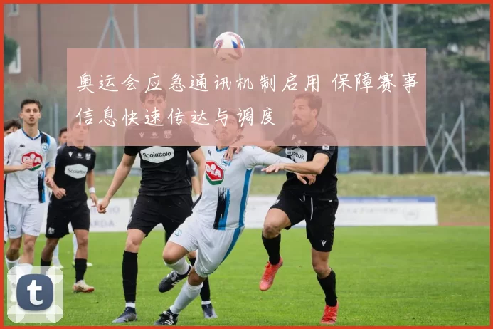 奥运会应急通讯机制启用 保障赛事信息快速传达与调度