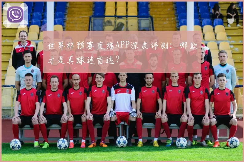 世界杯预赛直播APP深度评测:哪款才是真球迷首选?