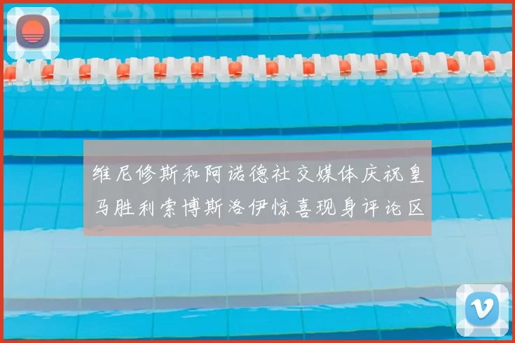 维尼修斯和阿诺德社交媒体庆祝皇马胜利索博斯洛伊惊喜现身评论区互动