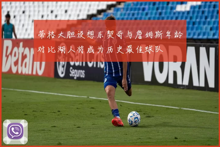 蒂格大胆设想东契奇与詹姆斯年龄对比湖人将成为历史最佳球队
