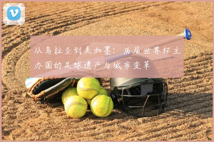 从乌拉圭到美加墨:历届世界杯主办国的足球遗产与城市变革