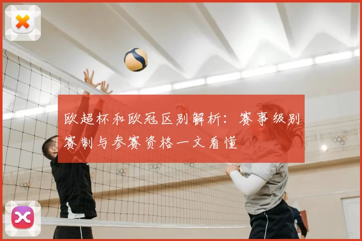 欧超杯和欧冠区别解析：赛事级别赛制与参赛资格一文看懂