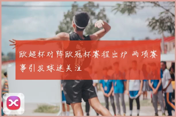 欧超杯对阵欧冠杯赛程出炉 两项赛事引发球迷关注