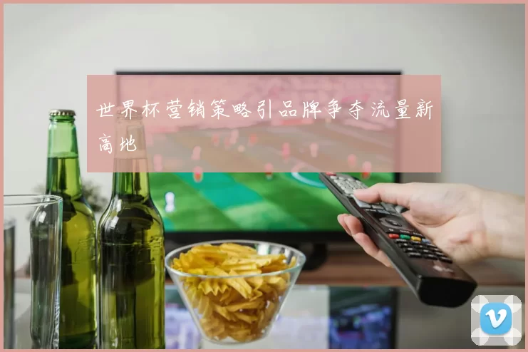 世界杯营销策略引品牌争夺流量新高地